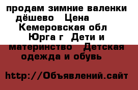 продам зимние валенки,дёшево › Цена ­ 400 - Кемеровская обл., Юрга г. Дети и материнство » Детская одежда и обувь   